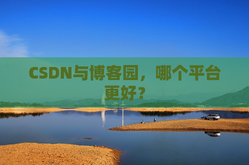 CSDN与博客园，哪个平台更好？